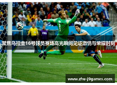 聚焦乌拉圭16号球员赛场高光瞬间见证激情与荣耀时刻 聚焦乌拉圭16号球员赛场高光瞬间见证激情与荣耀时刻