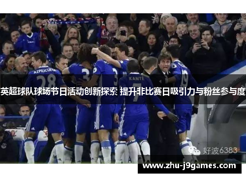 英超球队球场节日活动创新探索 提升非比赛日吸引力与粉丝参与度 英超球队球场节日活动创新探索 提升非比赛日吸引力与粉丝参与度