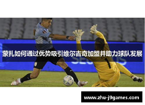 蒙扎如何通过优势吸引维尔吉奇加盟并助力球队发展
