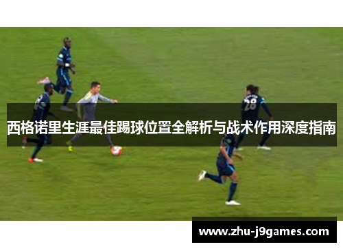西格诺里生涯最佳踢球位置全解析与战术作用深度指南 西格诺里生涯最佳踢球位置全解析与战术作用深度指南