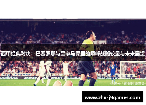 西甲经典对决:巴塞罗那与皇家马德里的巅峰战略较量与未来展望 西甲经典对决:巴塞罗那与皇家马德里的巅峰战略较量与未来展望