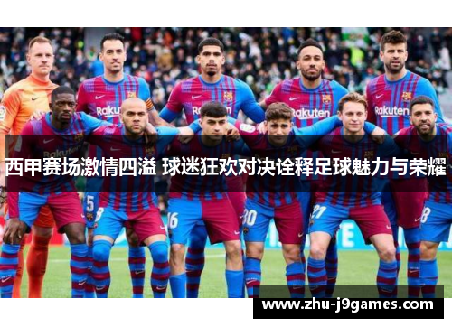 西甲赛场激情四溢 球迷狂欢对决诠释足球魅力与荣耀 西甲赛场激情四溢 球迷狂欢对决诠释足球魅力与荣耀