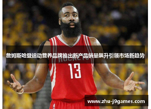 詹姆斯哈登运动营养品牌推出新产品销量飙升引领市场新趋势 詹姆斯哈登运动营养品牌推出新产品销量飙升引领市场新趋势