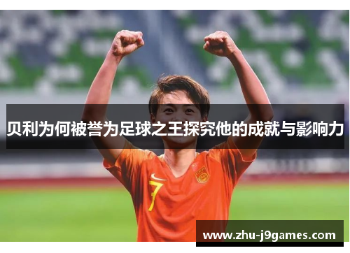 贝利为何被誉为足球之王探究他的成就与影响力 贝利为何被誉为足球之王探究他的成就与影响力