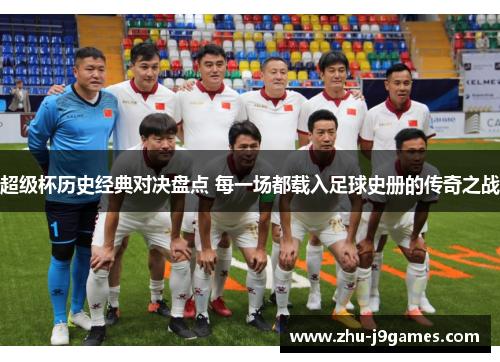 超级杯历史经典对决盘点 每一场都载入足球史册的传奇之战 超级杯历史经典对决盘点 每一场都载入足球史册的传奇之战