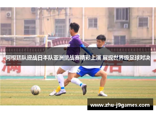 阿根廷队迎战日本队亚洲挑战赛精彩上演 展现世界级足球对决 阿根廷队迎战日本队亚洲挑战赛精彩上演 展现世界级足球对决