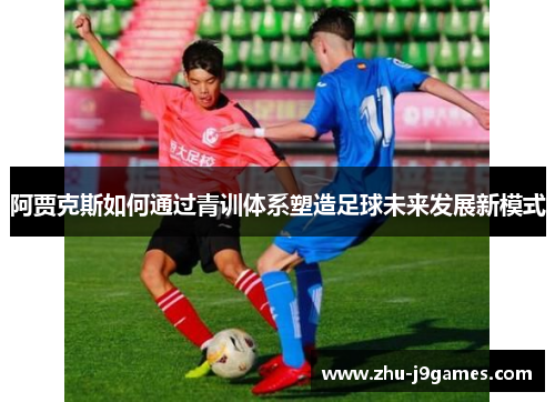 阿贾克斯如何通过青训体系塑造足球未来发展新模式