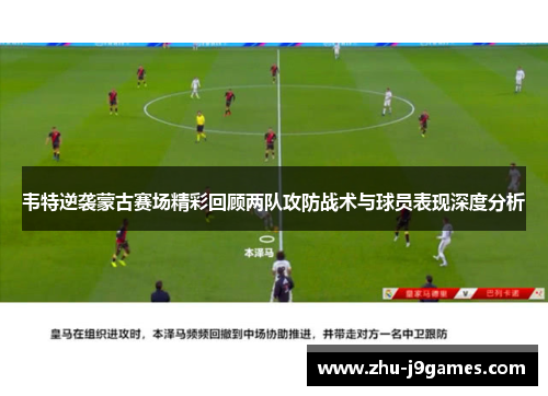 韦特逆袭蒙古赛场精彩回顾两队攻防战术与球员表现深度分析 韦特逆袭蒙古赛场精彩回顾两队攻防战术与球员表现深度分析