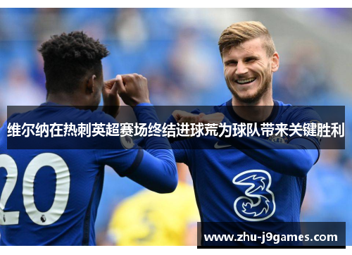 维尔纳在热刺英超赛场终结进球荒为球队带来关键胜利