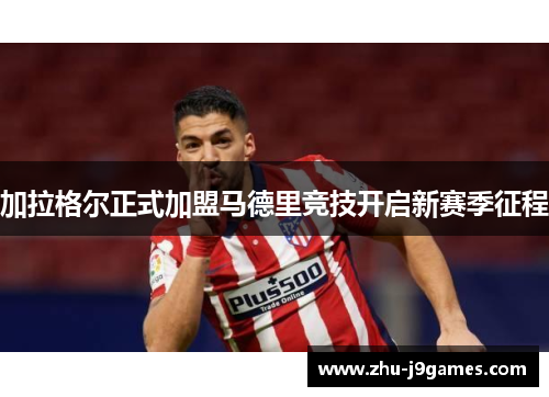 加拉格尔正式加盟马德里竞技开启新赛季征程