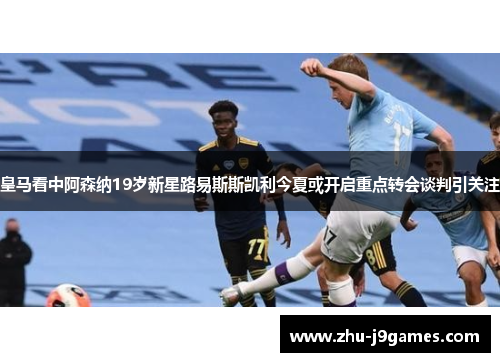 皇马看中阿森纳19岁新星路易斯斯凯利今夏或开启重点转会谈判引关注 皇马看中阿森纳19岁新星路易斯斯凯利今夏或开启重点转会谈判引关注