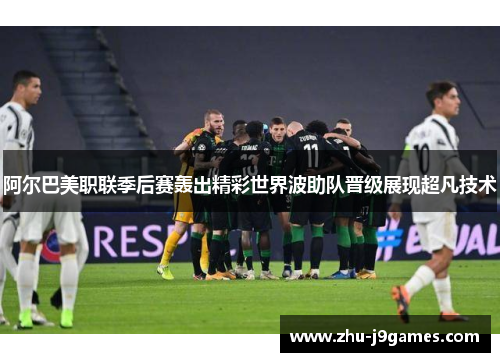 阿尔巴美职联季后赛轰出精彩世界波助队晋级展现超凡技术