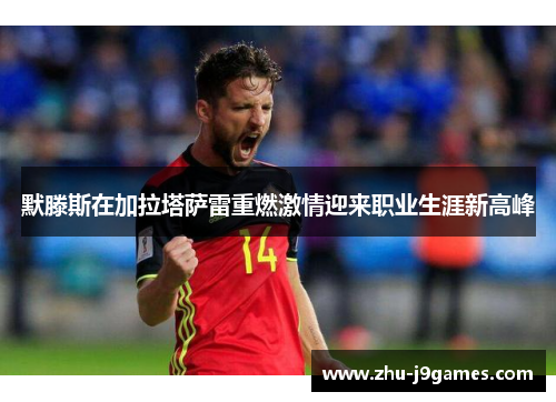 默滕斯在加拉塔萨雷重燃激情迎来职业生涯新高峰