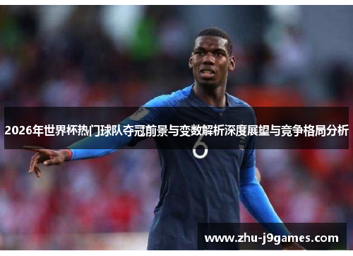 2026年世界杯热门球队夺冠前景与变数解析深度展望与竞争格局分析 2026年世界杯热门球队夺冠前景与变数解析深度展望与竞争格局分析