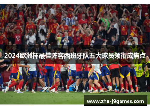 2024欧洲杯最佳阵容西班牙队五大球员领衔成焦点 2024欧洲杯最佳阵容西班牙队五大球员领衔成焦点
