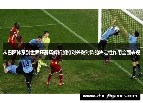 从巴萨体系到世界杯赛场解析加维对关键对阵的决定性作用全面表现 从巴萨体系到世界杯赛场解析加维对关键对阵的决定性作用全面表现