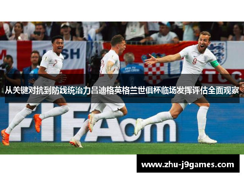 从关键对抗到防线统治力吕迪格英格兰世俱杯临场发挥评估全面观察 从关键对抗到防线统治力吕迪格英格兰世俱杯临场发挥评估全面观察