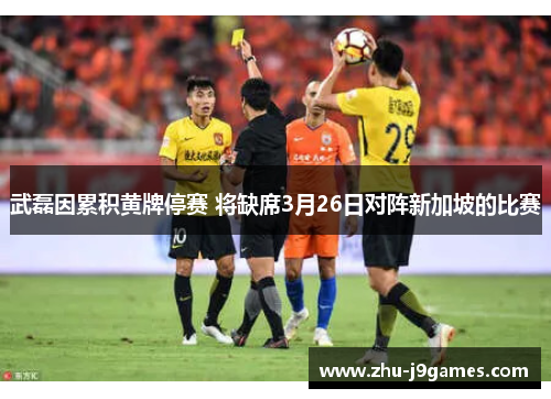武磊因累积黄牌停赛 将缺席3月26日对阵新加坡的比赛 武磊因累积黄牌停赛 将缺席3月26日对阵新加坡的比赛